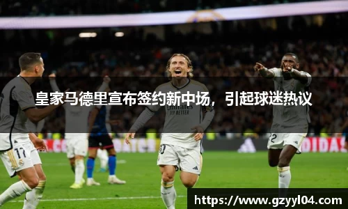 皇家马德里宣布签约新中场，引起球迷热议