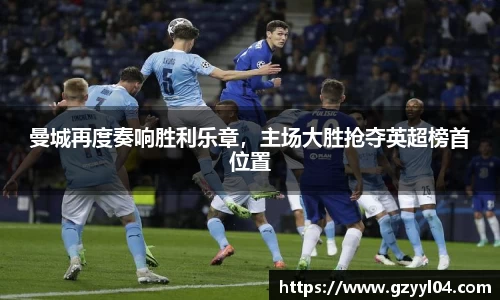 曼城再度奏响胜利乐章，主场大胜抢夺英超榜首位置
