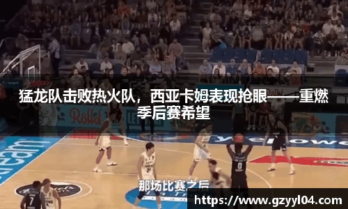 猛龙队击败热火队，西亚卡姆表现抢眼——重燃季后赛希望