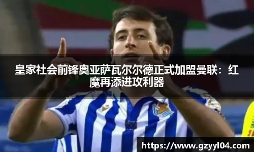 皇家社会前锋奥亚萨瓦尔尔德正式加盟曼联：红魔再添进攻利器