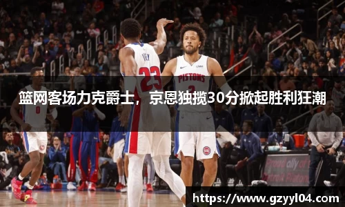 篮网客场力克爵士，京恩独揽30分掀起胜利狂潮