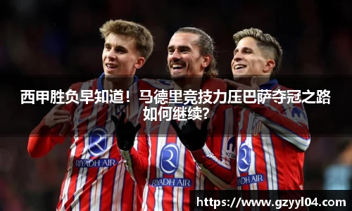 西甲胜负早知道！马德里竞技力压巴萨夺冠之路如何继续？