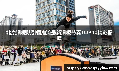北京滑板队引领潮流最新滑板节奏TOP10精彩揭晓
