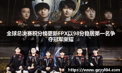 全球总决赛积分榜更新FPX以98分稳居第一名争夺冠军荣耀