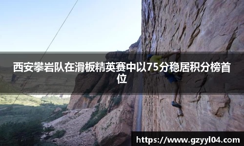 西安攀岩队在滑板精英赛中以75分稳居积分榜首位
