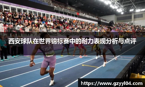 西安球队在世界锦标赛中的耐力表现分析与点评