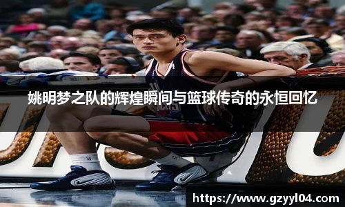 姚明梦之队的辉煌瞬间与篮球传奇的永恒回忆