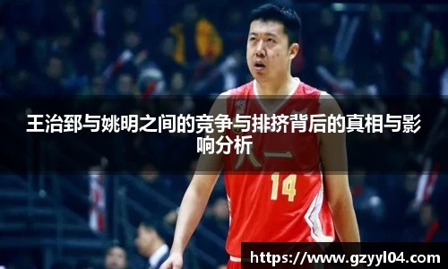 王治郅与姚明之间的竞争与排挤背后的真相与影响分析