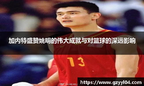 加内特盛赞姚明的伟大成就与对篮球的深远影响