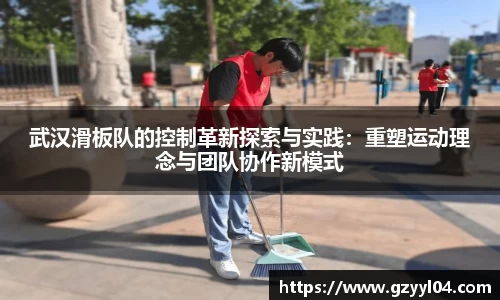 武汉滑板队的控制革新探索与实践：重塑运动理念与团队协作新模式