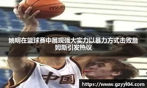 姚明在篮球赛中展现强大实力以暴力方式击败詹姆斯引发热议