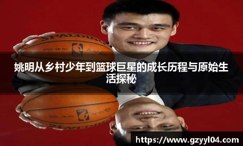 姚明从乡村少年到篮球巨星的成长历程与原始生活探秘