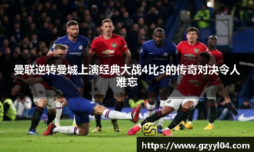 曼联逆转曼城上演经典大战4比3的传奇对决令人难忘