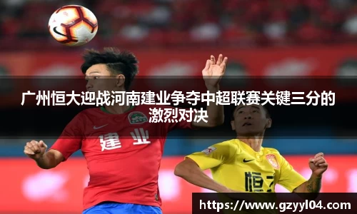 广州恒大迎战河南建业争夺中超联赛关键三分的激烈对决