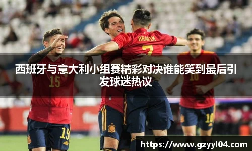 西班牙与意大利小组赛精彩对决谁能笑到最后引发球迷热议