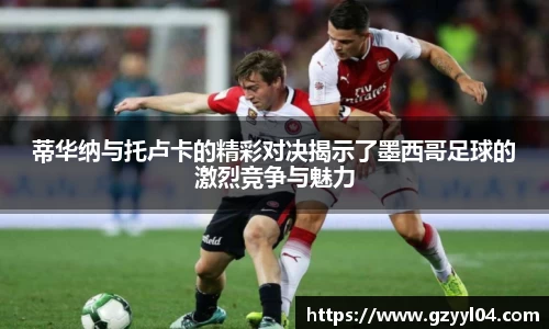 蒂华纳与托卢卡的精彩对决揭示了墨西哥足球的激烈竞争与魅力