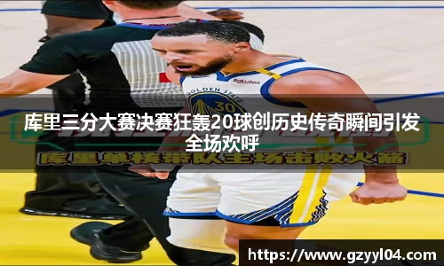 库里三分大赛决赛狂轰20球创历史传奇瞬间引发全场欢呼