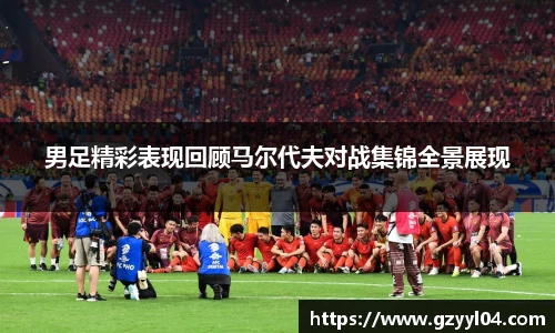 男足精彩表现回顾马尔代夫对战集锦全景展现