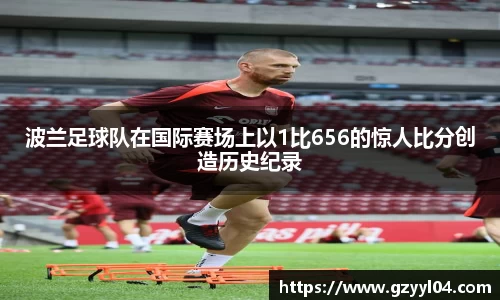 波兰足球队在国际赛场上以1比656的惊人比分创造历史纪录