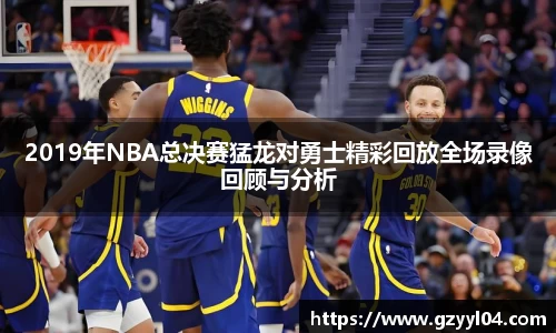 2019年NBA总决赛猛龙对勇士精彩回放全场录像回顾与分析