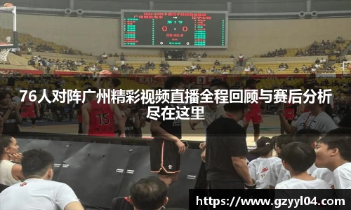 76人对阵广州精彩视频直播全程回顾与赛后分析尽在这里